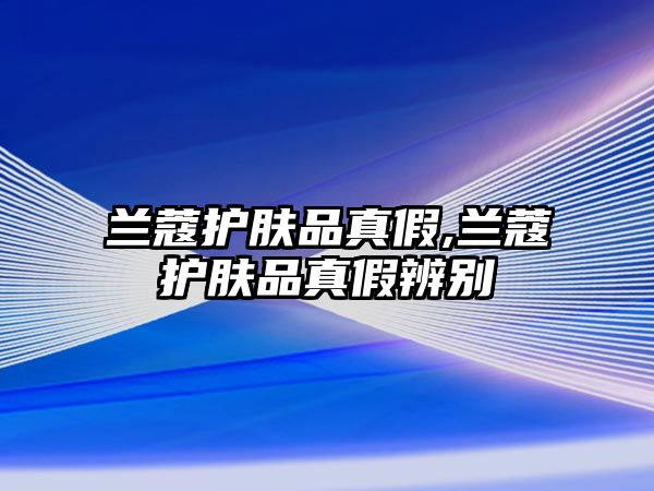 蘭蔻護膚品真假,蘭蔻護膚品真假辨別