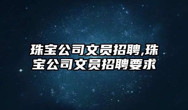 珠寶公司文員招聘,珠寶公司文員招聘要求