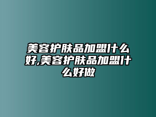 美容護膚品加盟什么好,美容護膚品加盟什么好做