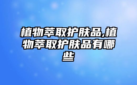 植物萃取護膚品,植物萃取護膚品有哪些