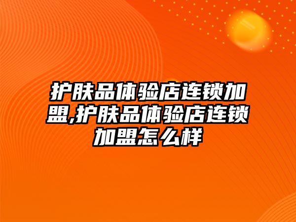 護膚品體驗店連鎖加盟,護膚品體驗店連鎖加盟怎么樣