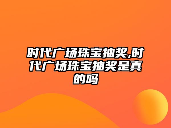 時代廣場珠寶抽獎,時代廣場珠寶抽獎是真的嗎