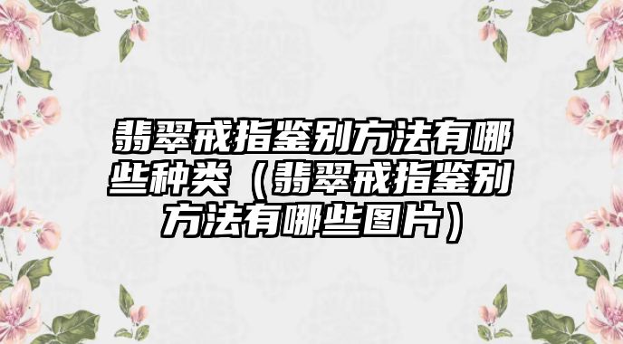 翡翠戒指鑒別方法有哪些種類（翡翠戒指鑒別方法有哪些圖片）