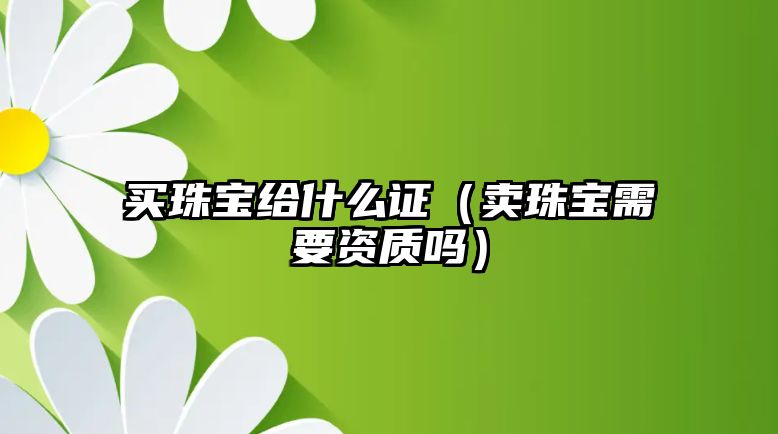 買(mǎi)珠寶給什么證（賣(mài)珠寶需要資質(zhì)嗎）