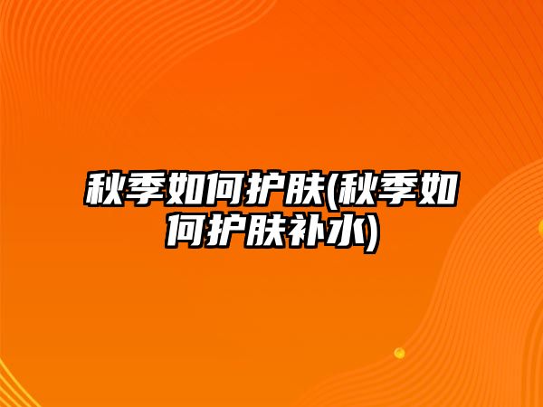 秋季如何護(hù)膚(秋季如何護(hù)膚補(bǔ)水)