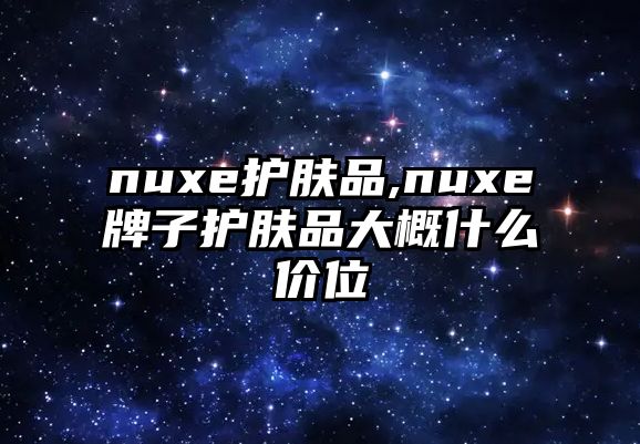 nuxe護(hù)膚品,nuxe牌子護(hù)膚品大概什么價(jià)位