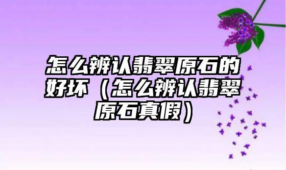 怎么辨認翡翠原石的好壞（怎么辨認翡翠原石真假）