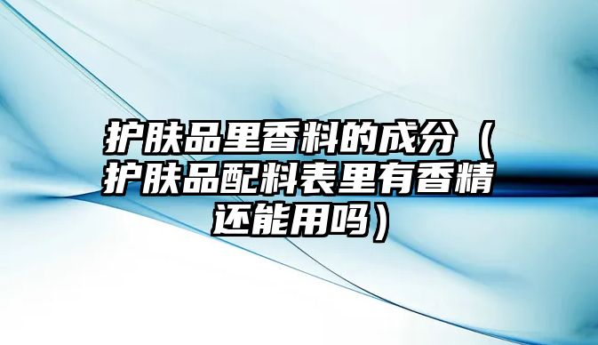 護膚品里香料的成分（護膚品配料表里有香精還能用嗎）