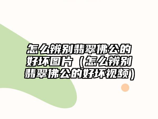 怎么辨別翡翠佛公的好壞圖片（怎么辨別翡翠佛公的好壞視頻）