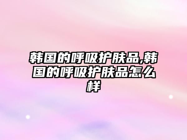 韓國的呼吸護膚品,韓國的呼吸護膚品怎么樣