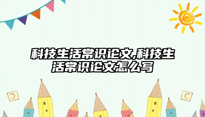 科技生活常識論文,科技生活常識論文怎么寫