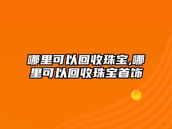 哪里可以回收珠寶,哪里可以回收珠寶首飾