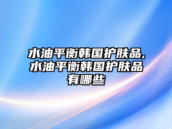 水油平衡韓國(guó)護(hù)膚品,水油平衡韓國(guó)護(hù)膚品有哪些