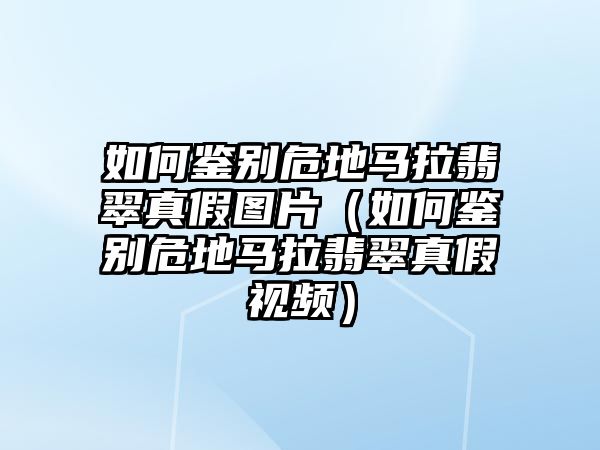 如何鑒別危地馬拉翡翠真假圖片（如何鑒別危地馬拉翡翠真假視頻）