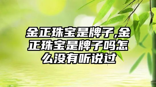 金正珠寶是牌子,金正珠寶是牌子嗎怎么沒(méi)有聽(tīng)說(shuō)過(guò)