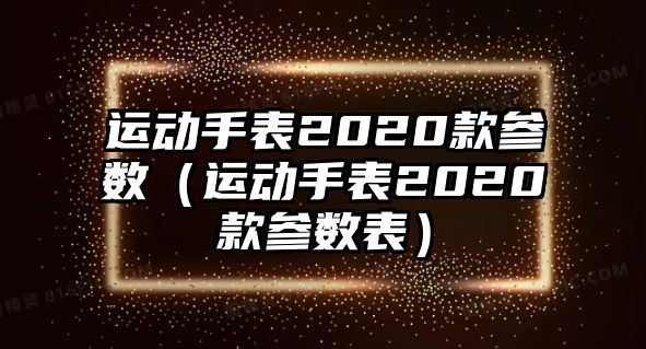 運動手表2020款參數（運動手表2020款參數表）