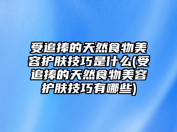 受追捧的天然食物美容護膚技巧是什么(受追捧的天然食物美容護膚技巧有哪些)