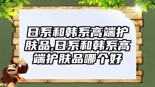 日系和韓系高端護膚品,日系和韓系高端護膚品哪個好