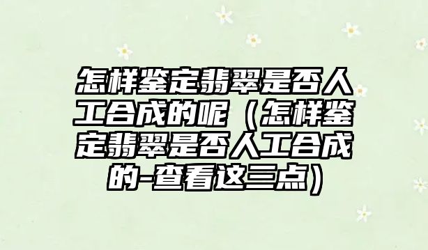 怎樣鑒定翡翠是否人工合成的呢（怎樣鑒定翡翠是否人工合成的-查看這三點）