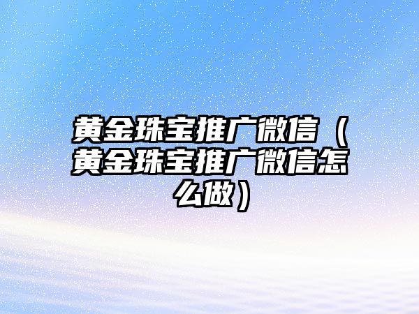 黃金珠寶推廣微信（黃金珠寶推廣微信怎么做）