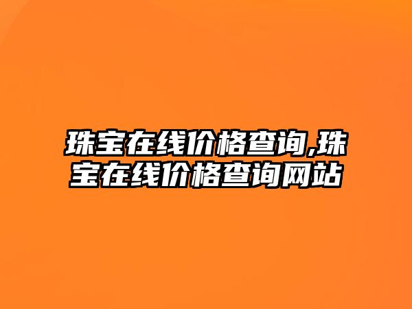 珠寶在線價(jià)格查詢,珠寶在線價(jià)格查詢網(wǎng)站