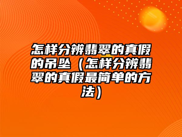 怎樣分辨翡翠的真假的吊墜（怎樣分辨翡翠的真假最簡單的方法）