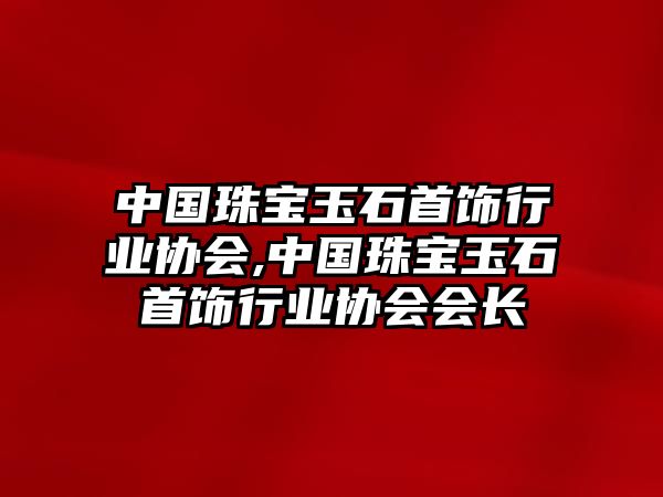 中國珠寶玉石首飾行業協會,中國珠寶玉石首飾行業協會會長