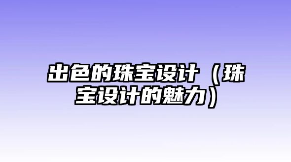 出色的珠寶設計（珠寶設計的魅力）