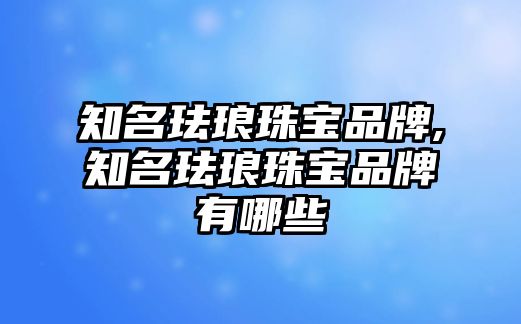 知名琺瑯珠寶品牌,知名琺瑯珠寶品牌有哪些