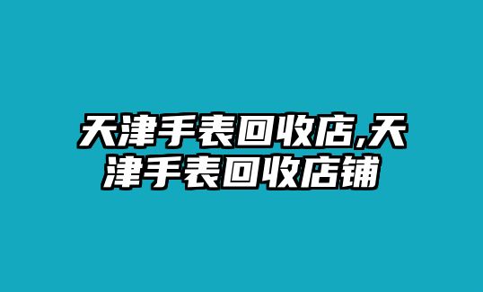 天津手表回收店,天津手表回收店鋪