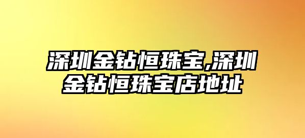 深圳金鉆恒珠寶,深圳金鉆恒珠寶店地址