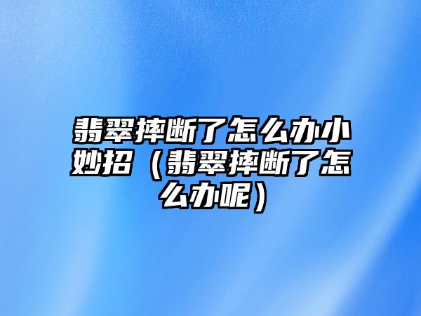 翡翠摔斷了怎么辦小妙招（翡翠摔斷了怎么辦呢）