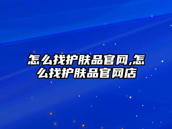 怎么找護膚品官網,怎么找護膚品官網店