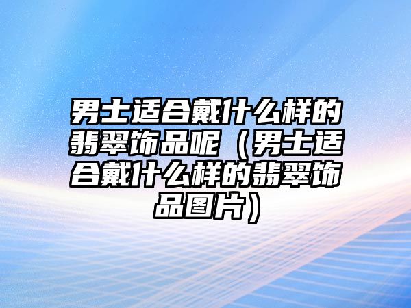 男士適合戴什么樣的翡翠飾品呢（男士適合戴什么樣的翡翠飾品圖片）