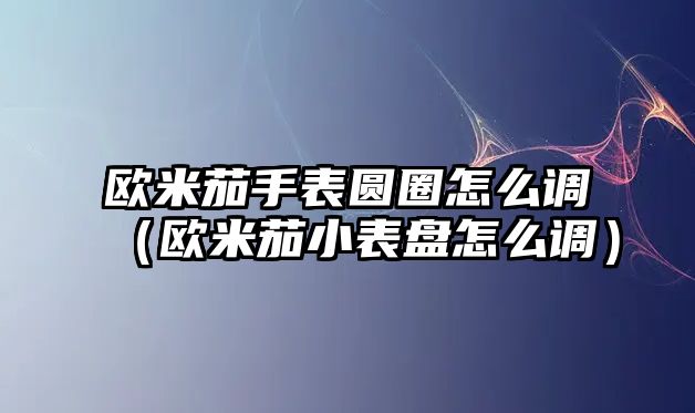 歐米茄手表圓圈怎么調（歐米茄小表盤怎么調）