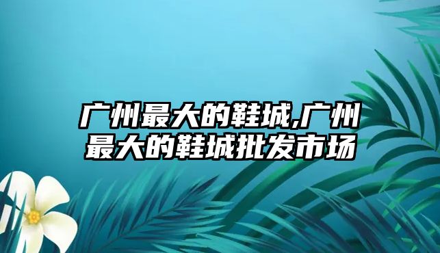 廣州最大的鞋城,廣州最大的鞋城批發市場