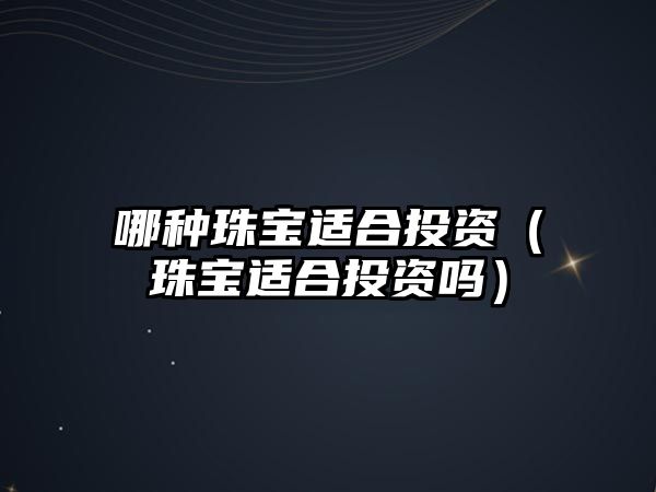 哪種珠寶適合投資（珠寶適合投資嗎）