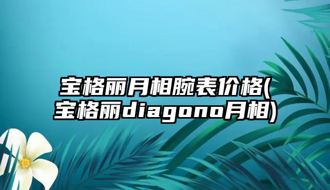 寶格麗月相腕表價格(寶格麗diagono月相)