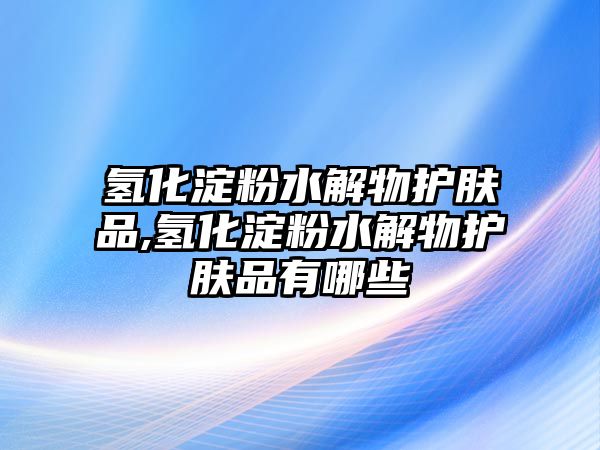 氫化淀粉水解物護膚品,氫化淀粉水解物護膚品有哪些