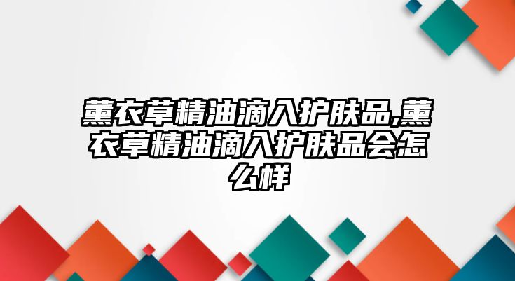 薰衣草精油滴入護膚品,薰衣草精油滴入護膚品會怎么樣