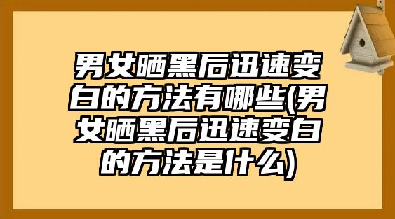 男女曬黑后迅速變白的方法有哪些(男女曬黑后迅速變白的方法是什么)