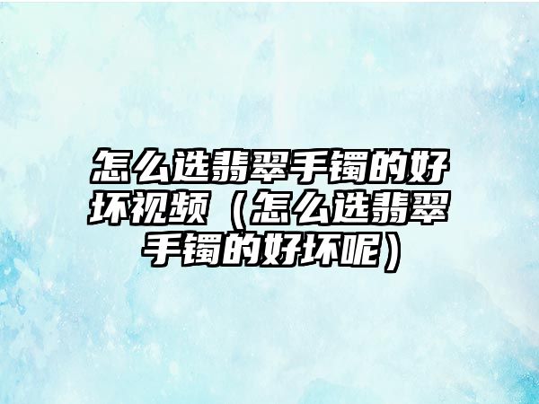 怎么選翡翠手鐲的好壞視頻（怎么選翡翠手鐲的好壞呢）