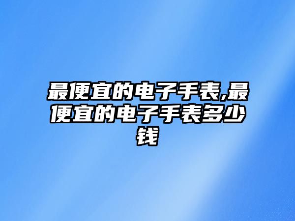 最便宜的電子手表,最便宜的電子手表多少錢(qián)