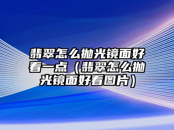 翡翠怎么拋光鏡面好看一點（翡翠怎么拋光鏡面好看圖片）