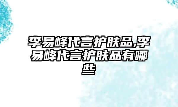 李易峰代言護膚品,李易峰代言護膚品有哪些