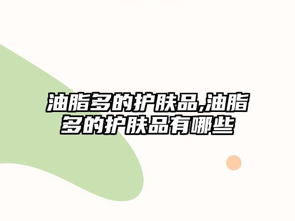 油脂多的護膚品,油脂多的護膚品有哪些