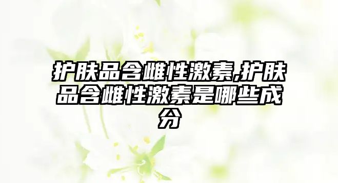 護膚品含雌性激素,護膚品含雌性激素是哪些成分