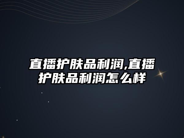 直播護膚品利潤,直播護膚品利潤怎么樣