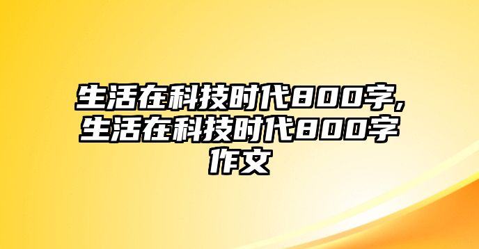 生活在科技時代800字,生活在科技時代800字作文