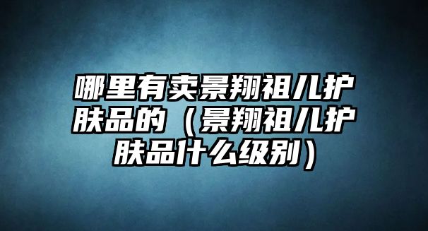 哪里有賣景翔祖兒護膚品的（景翔祖兒護膚品什么級別）